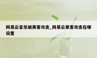 网易云音乐被黑客攻击_网易云黑客攻击在哪设置