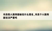 攻击他人服务器触犯什么罪名_攻击个人服务器犯法严重吗