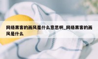 网络黑客的画风是什么意思啊_网络黑客的画风是什么