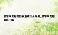 黑客攻击服务器会造成什么后果_黑客攻击服务器干嘛