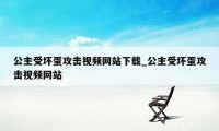 公主受坏蛋攻击视频网站下载_公主受坏蛋攻击视频网站