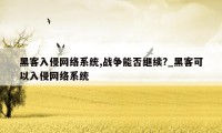 黑客入侵网络系统,战争能否继续?_黑客可以入侵网络系统