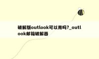 破解版outlook可以用吗?_outlook邮箱破解器