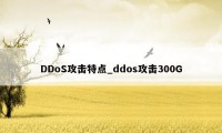 DDoS攻击特点_ddos攻击300G