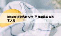 iphone摄像头被入侵_苹果摄像头被黑客入侵