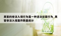 黑客的非法入侵行为是一种违法犯罪行为_黑客非法入侵案件数量统计