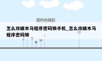 怎么攻破木马程序密码锁手机_怎么攻破木马程序密码锁