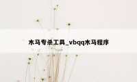 木马专杀工具_vbqq木马程序