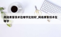 网络黑客技术在哪学比较好_网络黑客技术在哪学