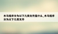 木马程序分为以下几类文件是什么_木马程序分为以下几类文件