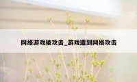 网络游戏被攻击_游戏遭到网络攻击