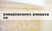 查询网站是否被攻击的软件_查询网站是否被攻击