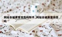 网站会被黑客攻击吗知乎_网站会被黑客攻击吗