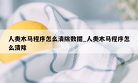 人类木马程序怎么清除数据_人类木马程序怎么清除