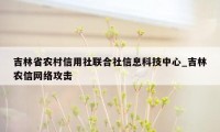 吉林省农村信用社联合社信息科技中心_吉林农信网络攻击