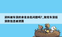 资料被车贷的拿走会出问题吗?_做完车贷后贷款信息被泄露