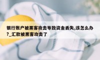 银行账户被黑客攻击导致资金丢失,该怎么办?_汇款被黑客攻击了