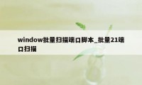 window批量扫描端口脚本_批量21端口扫描