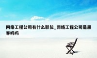 网络工程公司有什么职位_网络工程公司是黑客吗吗