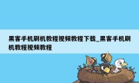 黑客手机刷机教程视频教程下载_黑客手机刷机教程视频教程