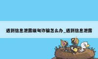 遇到信息泄露缅甸诈骗怎么办_遇到信息泄露