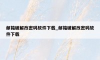 邮箱破解改密码软件下载_邮箱破解改密码软件下载