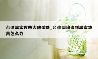 台湾黑客攻击大陆游戏_台湾网络遭到黑客攻击怎么办