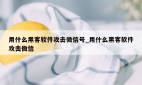 用什么黑客软件攻击微信号_用什么黑客软件攻击微信