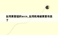 台湾黑客组织accn_台湾机场被黑客攻击了