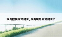 攻击他国网站犯法_攻击境外网站犯法么