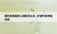 被钓鱼网站的人威胁怎么办_EF被钓鱼网站攻击