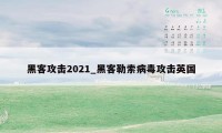 黑客攻击2021_黑客勒索病毒攻击英国