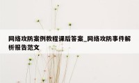 网络攻防案例教程课后答案_网络攻防事件解析报告范文