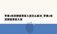 苹果x收到弹窗黑客入侵怎么解决_苹果x收到弹窗黑客入侵