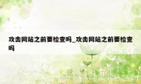 攻击网站之前要检查吗_攻击网站之前要检查吗