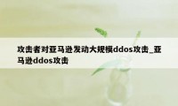 攻击者对亚马逊发动大规模ddos攻击_亚马逊ddos攻击