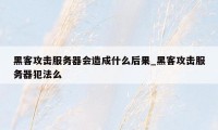 黑客攻击服务器会造成什么后果_黑客攻击服务器犯法么