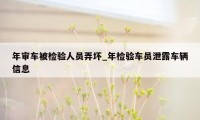 年审车被检验人员弄坏_年检验车员泄露车辆信息