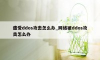 遭受ddos攻击怎么办_网络被ddos攻击怎么办