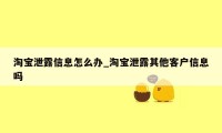 淘宝泄露信息怎么办_淘宝泄露其他客户信息吗