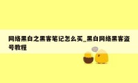 网络黑白之黑客笔记怎么买_黑白网络黑客盗号教程