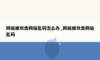 网站被攻击网站乱码怎么办_网站被攻击网站乱码