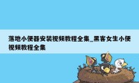 落地小便器安装视频教程全集_黑客女生小便视频教程全集