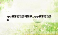 app黑客能攻击吗知乎_app黑客能攻击吗