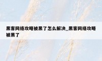 黑客网络攻略被黑了怎么解决_黑客网络攻略被黑了