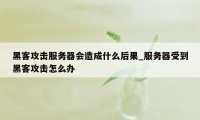 黑客攻击服务器会造成什么后果_服务器受到黑客攻击怎么办