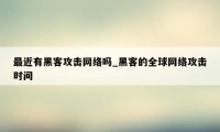 最近有黑客攻击网络吗_黑客的全球网络攻击时间