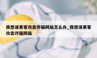 我想请黑客攻击诈骗网站怎么办_我想请黑客攻击诈骗网站