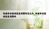 快递单会造成信息泄露吗怎么办_快递单会造成信息泄露吗