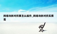 网络攻防对抗要怎么操作_网络攻防对抗实质是